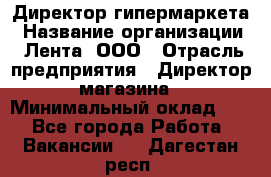 Директор гипермаркета › Название организации ­ Лента, ООО › Отрасль предприятия ­ Директор магазина › Минимальный оклад ­ 1 - Все города Работа » Вакансии   . Дагестан респ.